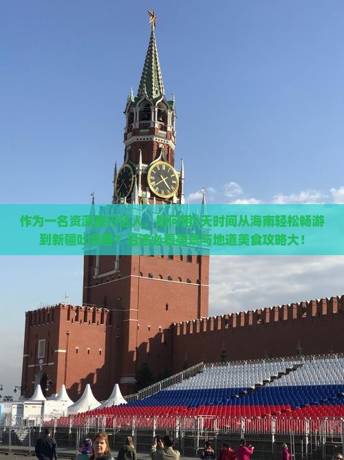 作为一名资深旅行达人，如何用5天时间从海南轻松畅游到新疆吐鲁番？沿途必看美景与地道美食攻略大！