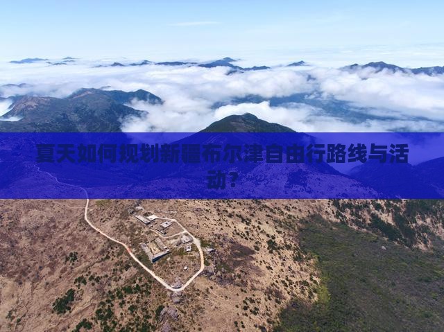 夏天如何规划新疆布尔津自由行路线与活动？