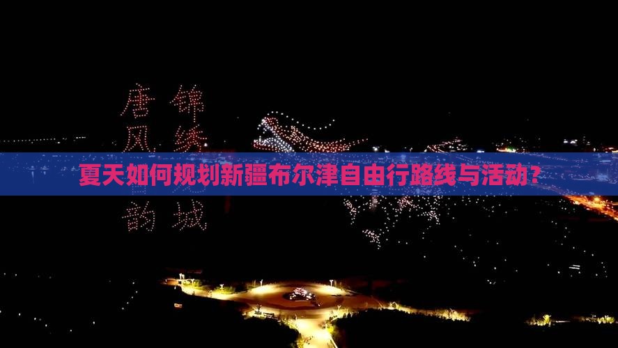 夏天如何规划新疆布尔津自由行路线与活动？