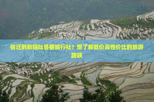 宿迁到新疆吐鲁番旅行社？想了解低价高性价比的旅游路峡