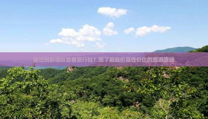 宿迁到新疆吐鲁番旅行社？想了解低价高性价比的旅游路峡
