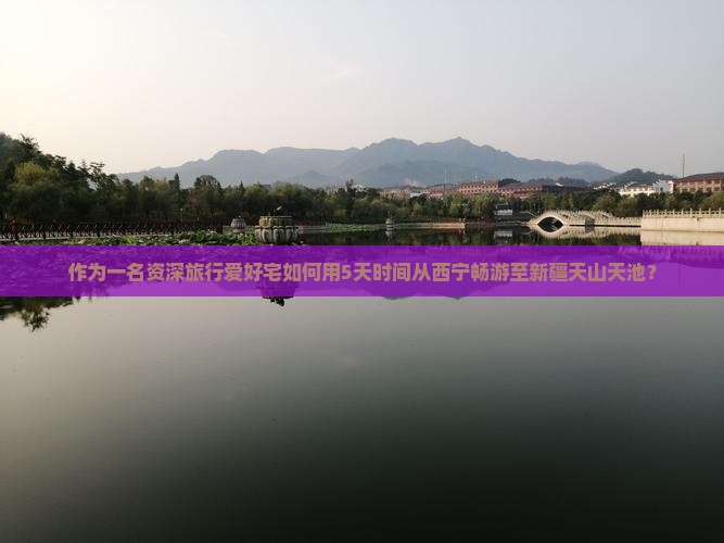 作为一名资深旅行爱好宅如何用5天时间从西宁畅游至新疆天山天池？