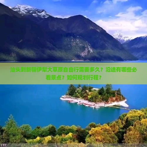 汕头到新疆伊犁大草原自由行需要多久？沿途有哪些必看景点？如何规划行程？