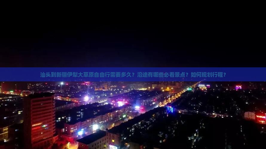 汕头到新疆伊犁大草原自由行需要多久？沿途有哪些必看景点？如何规划行程？