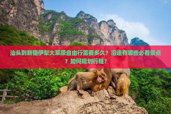 汕头到新疆伊犁大草原自由行需要多久？沿途有哪些必看景点？如何规划行程？