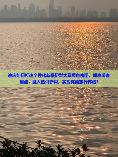 迪庆如何打造个性化新疆伊犁大草原自由团，解决游客痛点，融入热词新词，实现完美旅行体验？