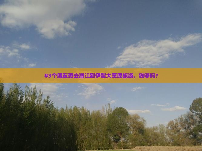 #3个朋友想去潜江到伊犁大草原旅游，钱够吗？