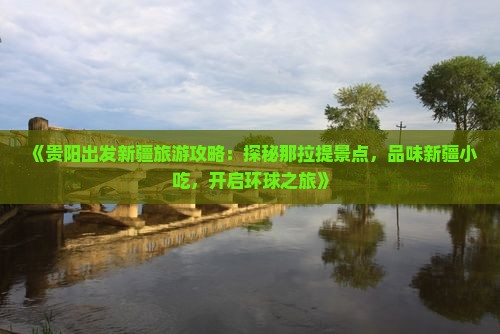 《贵阳出发新疆旅游攻略：探秘那拉提景点，品味新疆小吃，开启环球之旅》