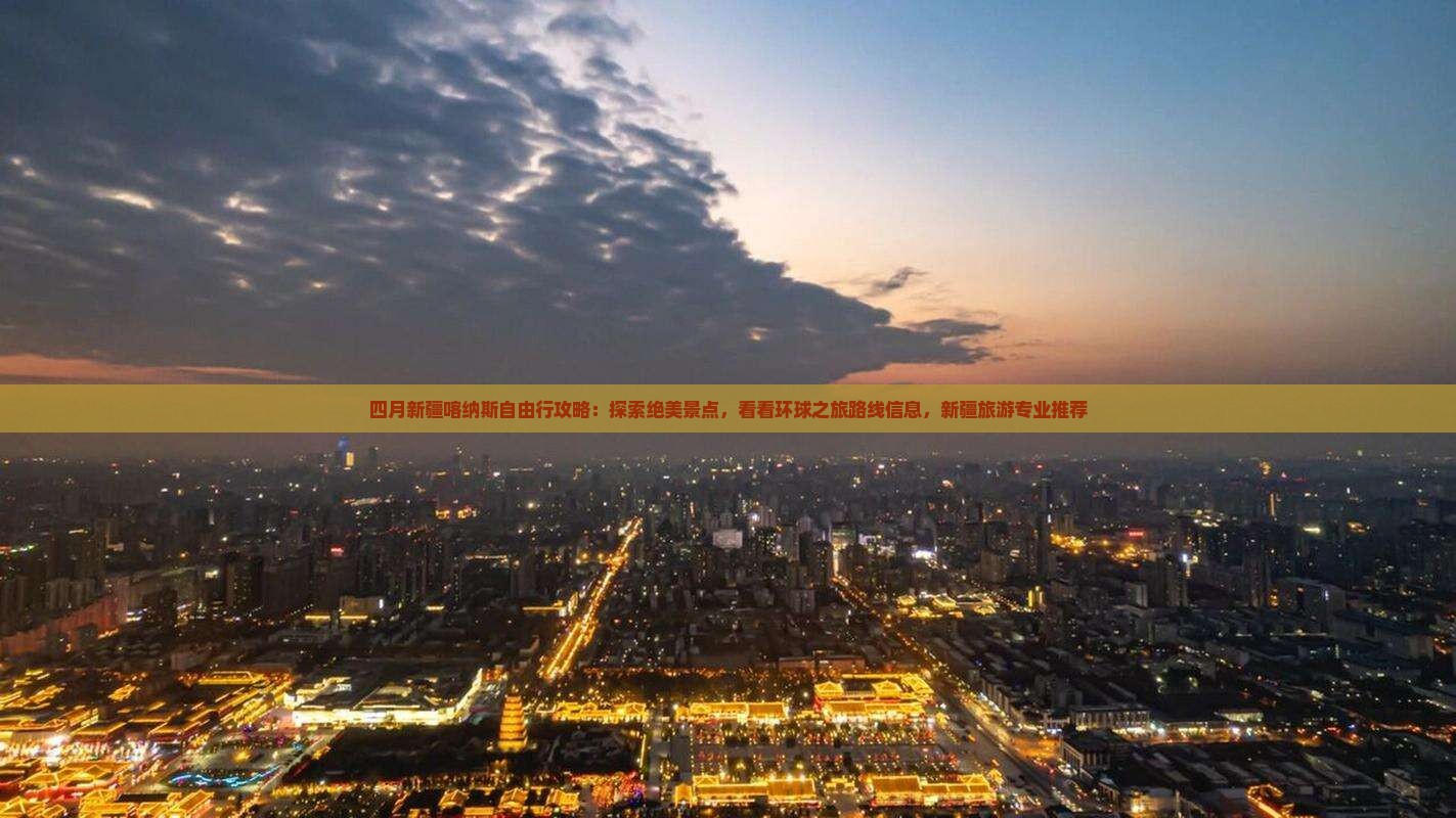 四月新疆喀纳斯自由行攻略：探索绝美景点，看看环球之旅路线信息，新疆旅游专业推荐