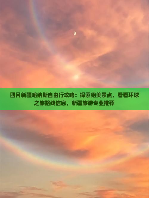 四月新疆喀纳斯自由行攻略：探索绝美景点，看看环球之旅路线信息，新疆旅游专业推荐