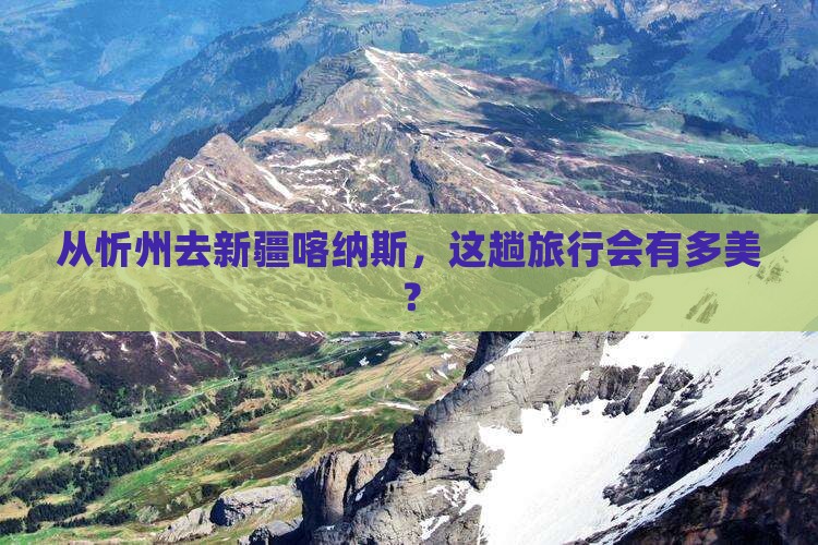 从忻州去新疆喀纳斯，这趟旅行会有多美？