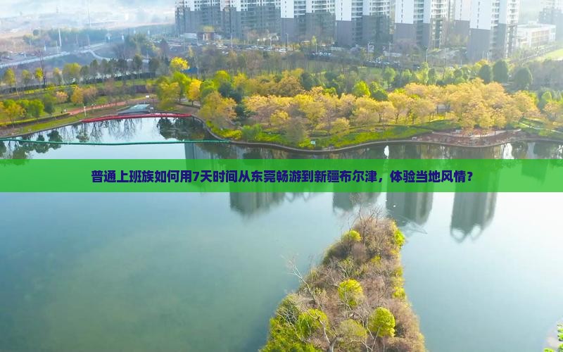 普通上班族如何用7天时间从东莞畅游到新疆布尔津，体验当地风情？