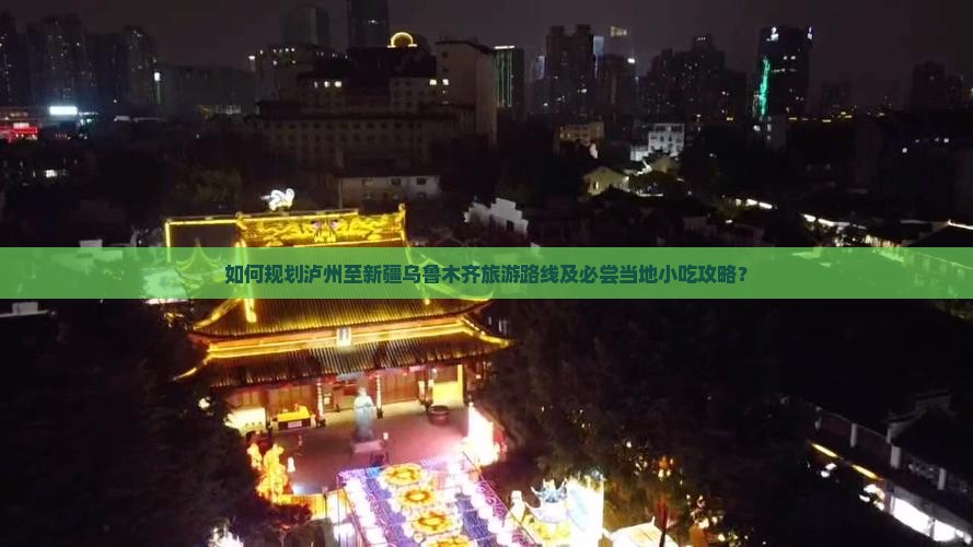 如何规划泸州至新疆乌鲁木齐旅游路线及必尝当地小吃攻略？