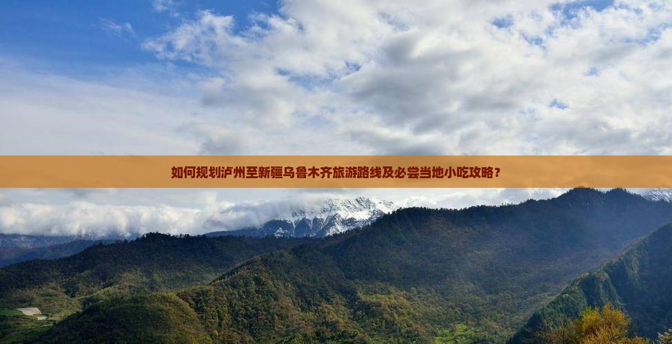 如何规划泸州至新疆乌鲁木齐旅游路线及必尝当地小吃攻略？