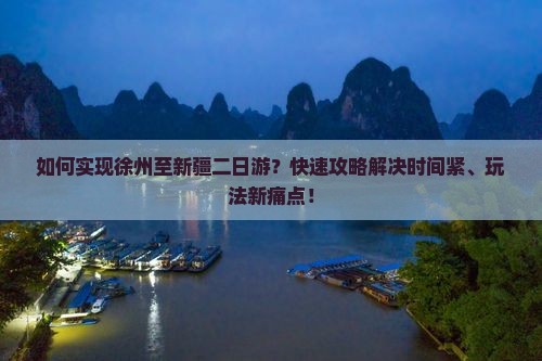 如何实现徐州至新疆二日游？快速攻略解决时间紧、玩法新痛点！