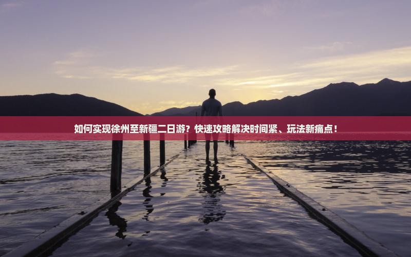 如何实现徐州至新疆二日游？快速攻略解决时间紧、玩法新痛点！