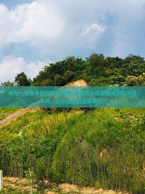 作为一名新手旅行宅如何用5天时间从吐鲁番畅游到乌鲁木齐，边玩边发现宝藏景点？