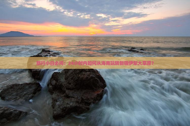 旅行小白必问：24小时内如何从海南玩转新疆伊犁大草原？