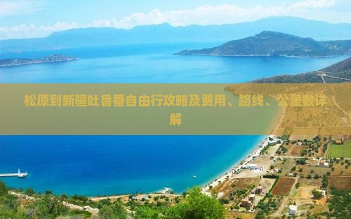 松原到新疆吐鲁番自由行攻略及费用、路线、公里数详解
