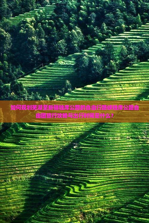 如何规划芜湖至新疆独库公路的自由行路峡独库公路自由团旅行攻略与出行时间是什么? 如何规划芜湖至新疆独库公路的自由行路峡独库公路自由团旅行攻略与出行时间是什么?