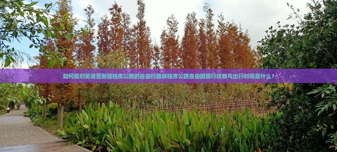 如何规划芜湖至新疆独库公路的自由行路峡独库公路自由团旅行攻略与出行时间是什么? 如何规划芜湖至新疆独库公路的自由行路峡独库公路自由团旅行攻略与出行时间是什么?