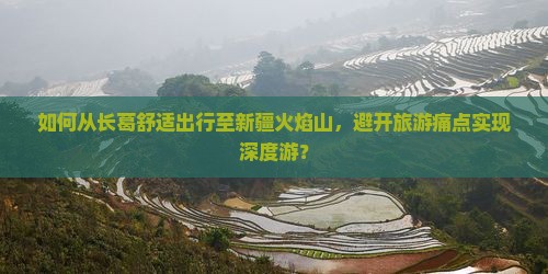 如何从长葛舒适出行至新疆火焰山,避开旅游痛点实现深度游? 如何从长葛舒适出行至新疆火焰山,避开旅游痛点实现深度游?