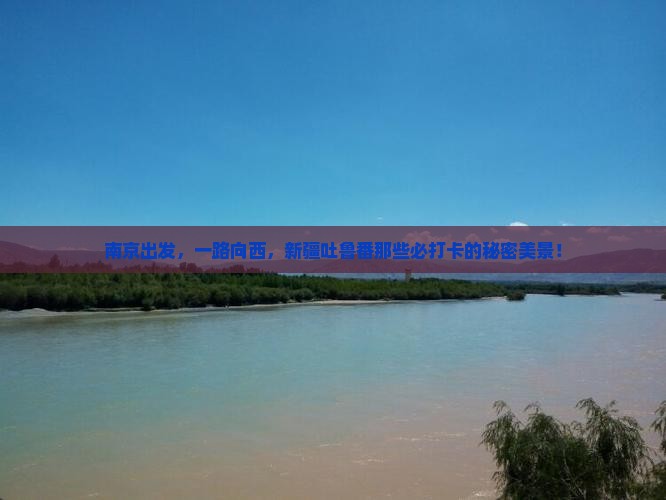 南京出发,一路向西,新疆吐鲁番那些必打卡的秘密美景! 南京出发,一路向西,新疆吐鲁番那些必打卡的秘密美景!