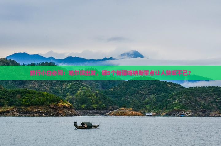 旅行小白必问:哈尔滨出发,哪5个新疆喀纳斯景点让人赞叹不已? 旅行小白必问:哈尔滨出发,哪5个新疆喀纳斯景点让人赞叹不已?
