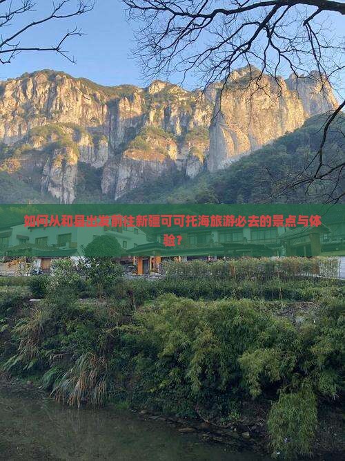 如何从和县出发前往新疆可可托海旅游必去的景点与体验？