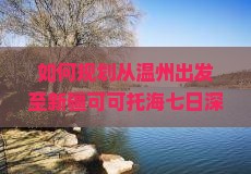 如何规划从温州出发至新疆可可托海七日深度游的行程与攻略？