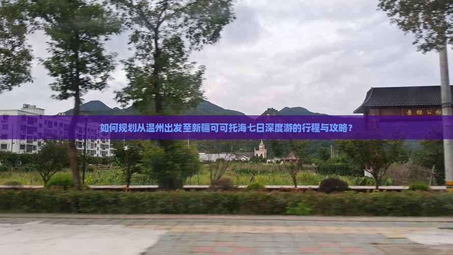 如何规划从温州出发至新疆可可托海七日深度游的行程与攻略？