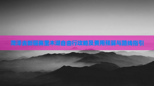 菏泽去新疆赛里木湖自由行攻略及费用预算与路线指引