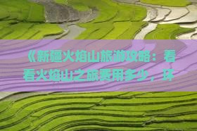 《新疆火焰山旅游攻略：看看火焰山之旅费用多少，环球旅行社详解景点价格》