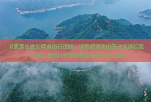《思茅出发新疆自由行攻略：详细解读天山天池旅游信息，环球之旅旅行社带你领略乌鲁木齐之美》
