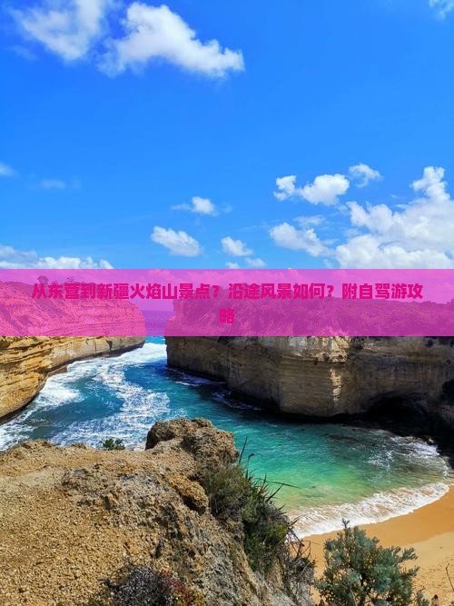 从东营到新疆火焰山景点？沿途风景如何？附自驾游攻略