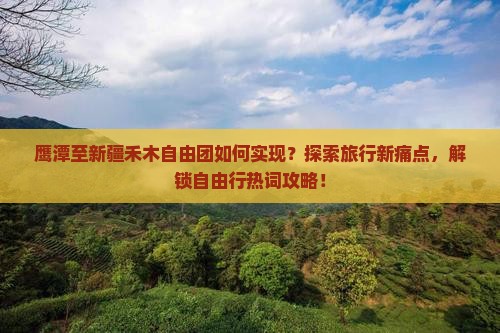 鹰潭至新疆禾木自由团如何实现？探索旅行新痛点，解锁自由行热词攻略！