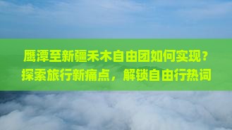 鹰潭至新疆禾木自由团如何实现？探索旅行新痛点，解锁自由行热词攻略！