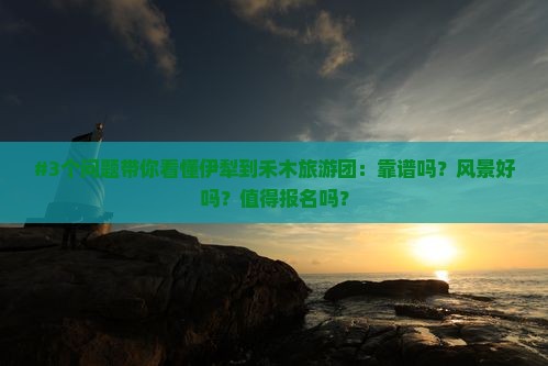#3个问题带你看懂伊犁到禾木旅游团：靠谱吗？风景好吗？值得报名吗？