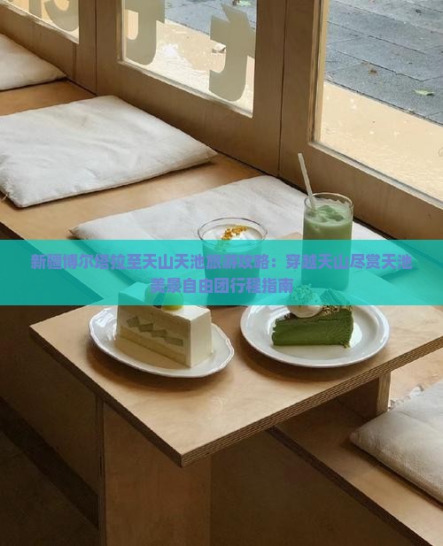 新疆博尔塔拉至天山天池旅游攻略：穿越天山尽赏天池美景自由团行程指南