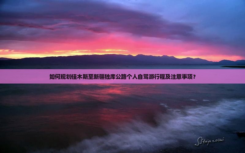 如何规划佳木斯至新疆独库公路个人自驾游行程及注意事项？