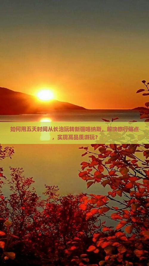 如何用五天时间从长治玩转新疆喀纳斯，解决旅行痛点，实现高品质游玩？