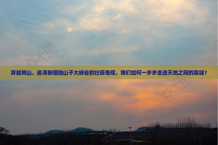 穿越黄山，追寻新疆独山子大峡谷的壮丽奇观，我们如何一步步走进天地之间的裂缝？