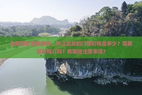 去新疆吐鲁番旅游，内江出发的门票价格是多少？需要提前预订吗？有哪些注意事项？