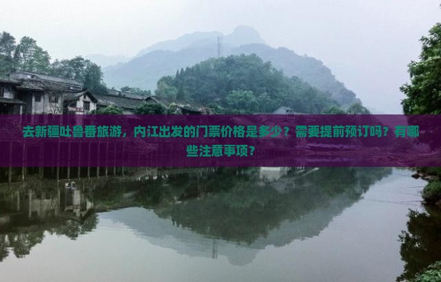 去新疆吐鲁番旅游，内江出发的门票价格是多少？需要提前预订吗？有哪些注意事项？