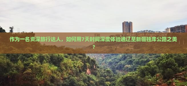 作为一名资深旅行达人，如何用7天时间深度体验通辽至新疆独库公路之美？