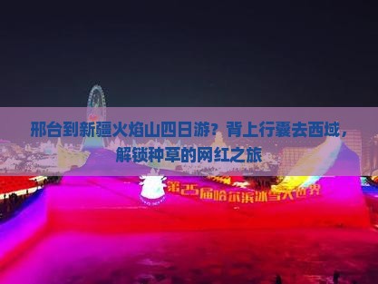 邢台到新疆火焰山四日游？背上行囊去西域，解锁种草的网红之旅