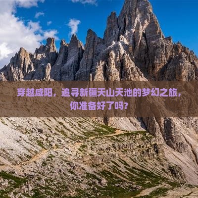 穿越咸阳，追寻新疆天山天池的梦幻之旅，你准备好了吗？