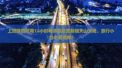 上班族如何用12小时畅游延边至新疆天山天池，旅行小白必看攻略！