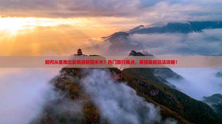 如何从淮南出发畅游新疆禾木？热门旅行痛点，解锁最新玩法攻略！