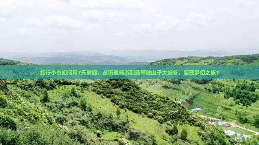 旅行小白如何用7天时间，从南通畅游到新疆独山子大峡谷，实现梦幻之旅？